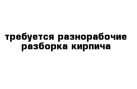 требуется разнорабочие разборка кирпича